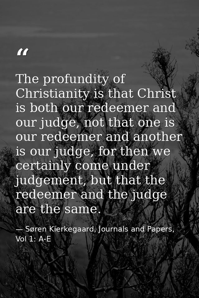 The profundity of Christianity is that Christ is both our redeemer and our judge, not that one is our redeemer and anoth — Søren Kierkegaard, Journals and Papers, Vol 1: A-E