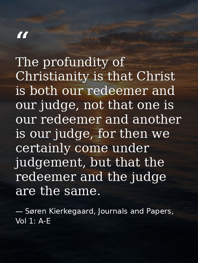The profundity of Christianity is that Christ is both our redeemer and our judge, not that one is our redeemer and anoth — Søren Kierkegaard, Journals and Papers, Vol 1: A-E