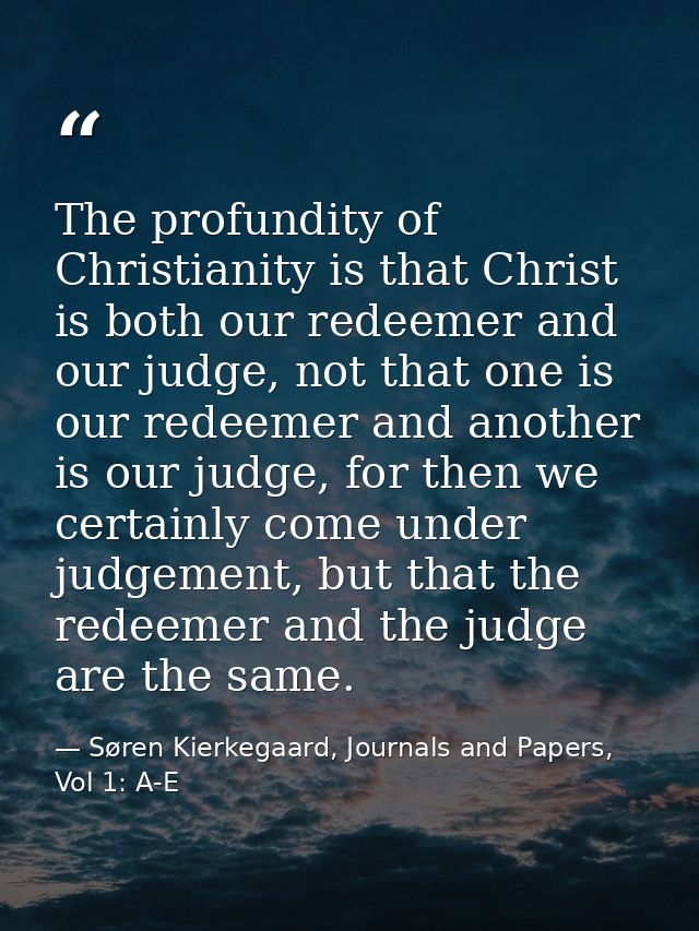 The profundity of Christianity is that Christ is both our redeemer and our judge, not that one is our redeemer and anoth — Søren Kierkegaard, Journals and Papers, Vol 1: A-E