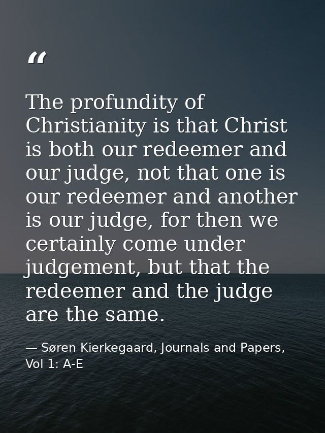 The profundity of Christianity is that Christ is both our redeemer and our judge, not that one is our redeemer and anoth — Søren Kierkegaard, Journals and Papers, Vol 1: A-E
