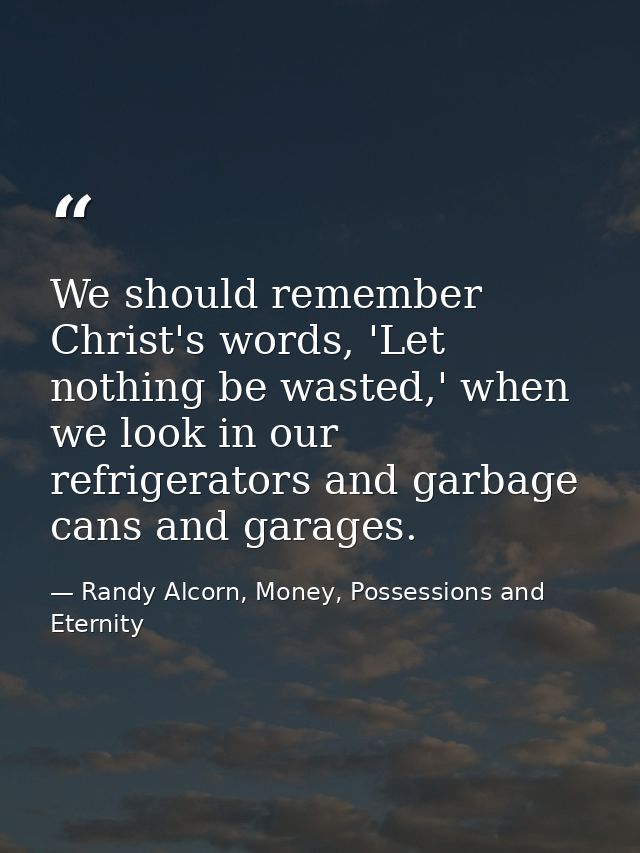 We should remember Christ's words, 'Let nothing be wasted,' when we look in our refrigerators and garbage cans and garag — Randy Alcorn, Money, Possessions and Eternity