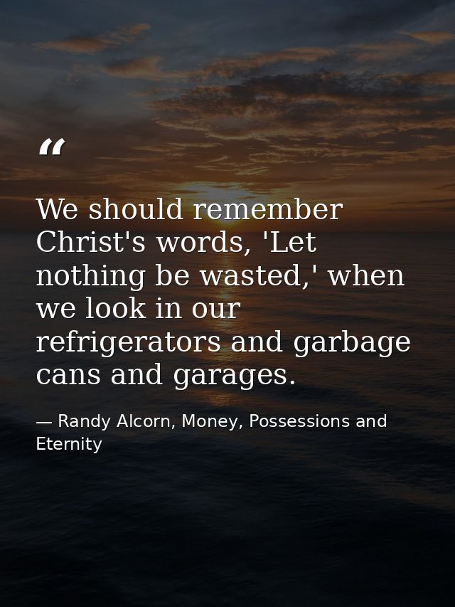 We should remember Christ's words, 'Let nothing be wasted,' when we look in our refrigerators and garbage cans and garag — Randy Alcorn, Money, Possessions and Eternity