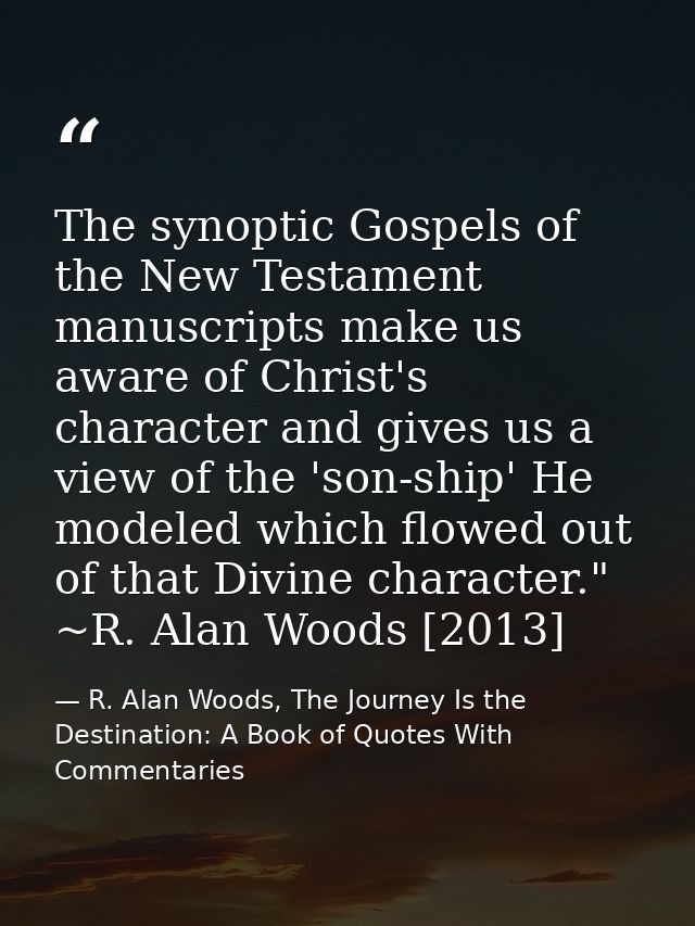 The synoptic Gospels of the New Testament manuscripts make us aware of Christ's character and gives us a view of the 'so — R. Alan Woods, The Journey Is the Destination: A Book of Quotes With Commentaries