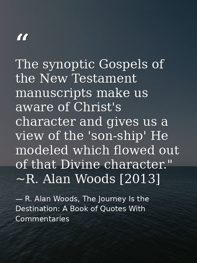 The synoptic Gospels of the New Testament manuscripts make us aware of Christ's character and gives us a view of the 'so — R. Alan Woods, The Journey Is the Destination: A Book of Quotes With Commentaries