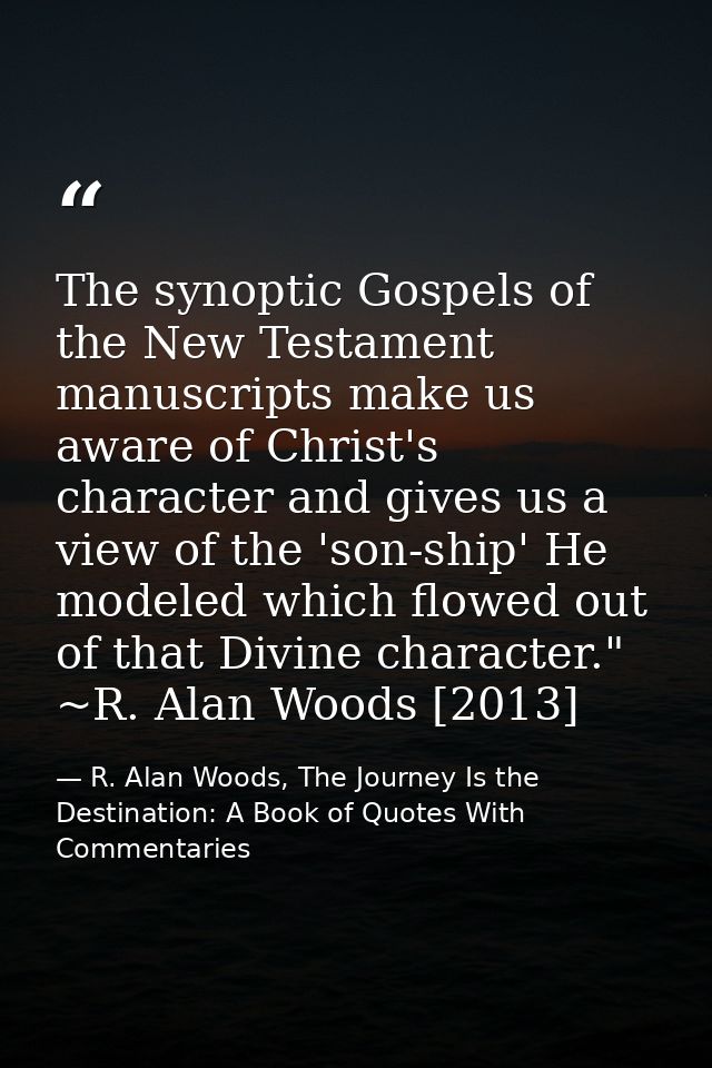 The synoptic Gospels of the New Testament manuscripts make us aware of Christ's character and gives us a view of the 'so — R. Alan Woods, The Journey Is the Destination: A Book of Quotes With Commentaries