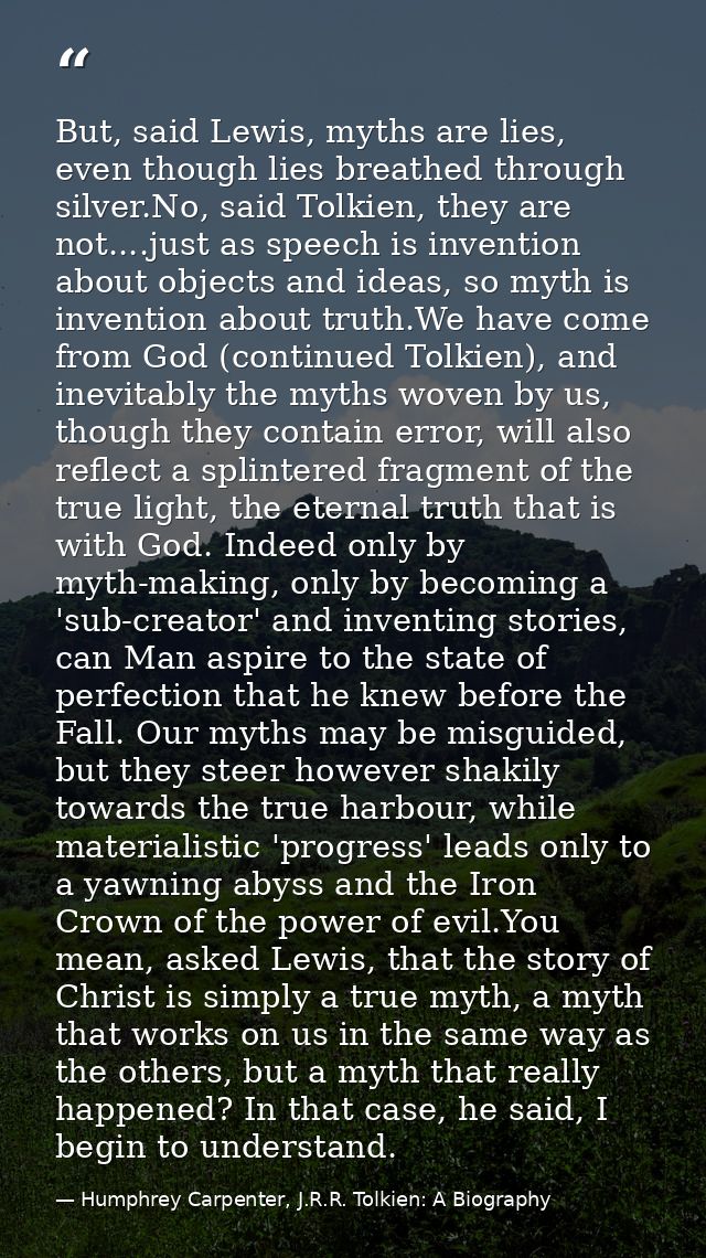 But, said Lewis, myths are lies, even though lies breathed through silver.No, said Tolkien, they are not....just as spee — Humphrey Carpenter, J.R.R. Tolkien: A Biography