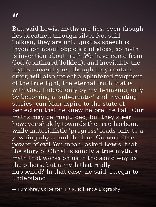 But, said Lewis, myths are lies, even though lies breathed through silver.No, said Tolkien, they are not....just as spee — Humphrey Carpenter, J.R.R. Tolkien: A Biography