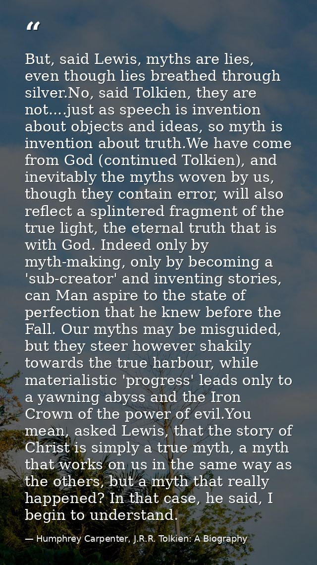 But, said Lewis, myths are lies, even though lies breathed through silver.No, said Tolkien, they are not....just as spee — Humphrey Carpenter, J.R.R. Tolkien: A Biography