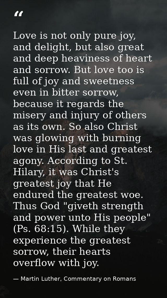 Love is not only pure joy, and delight, but also great and deep heaviness of heart and sorrow. But love too is full of j — Martin Luther, Commentary on Romans