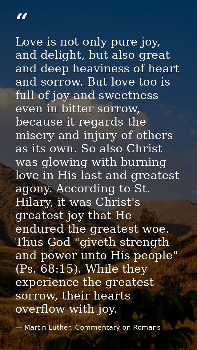 Love is not only pure joy, and delight, but also great and deep heaviness of heart and sorrow. But love too is full of j — Martin Luther, Commentary on Romans