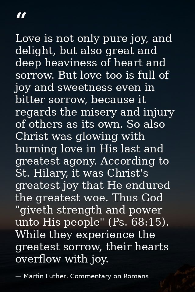 Love is not only pure joy, and delight, but also great and deep heaviness of heart and sorrow. But love too is full of j — Martin Luther, Commentary on Romans