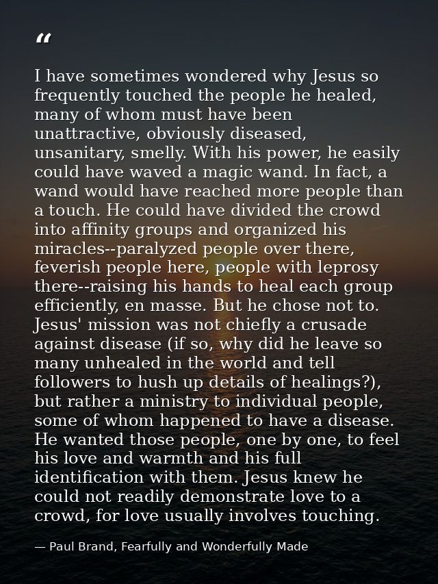 I have sometimes wondered why Jesus so frequently touched the people he healed, many of whom must have been unattractive — Paul Brand, Fearfully and Wonderfully Made