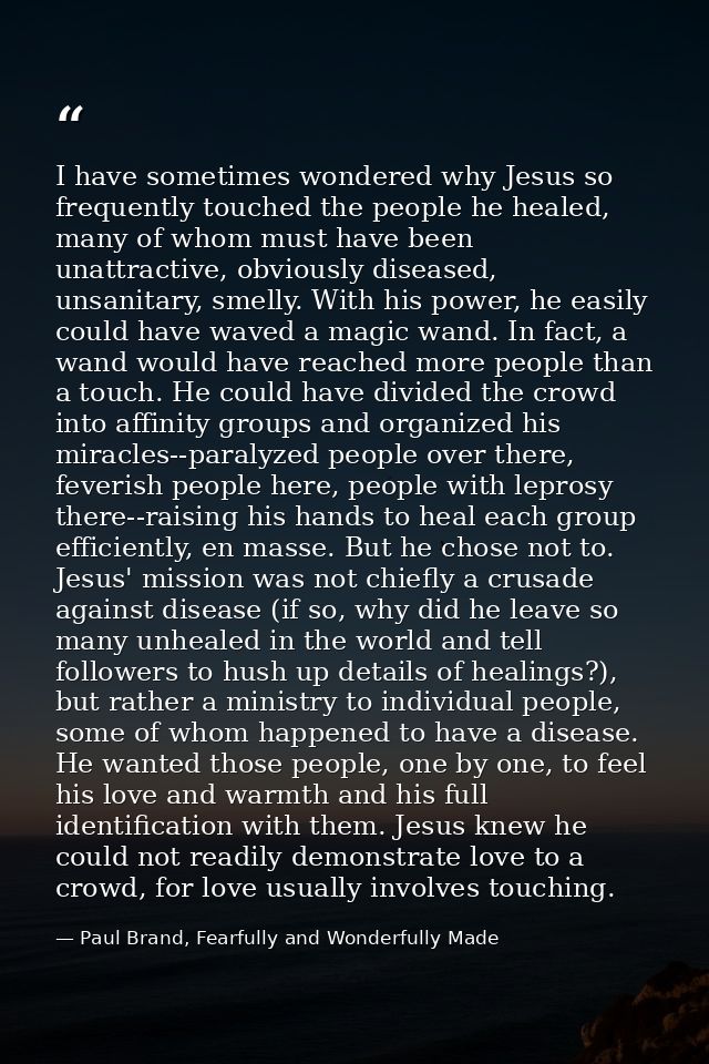 I have sometimes wondered why Jesus so frequently touched the people he healed, many of whom must have been unattractive — Paul Brand, Fearfully and Wonderfully Made