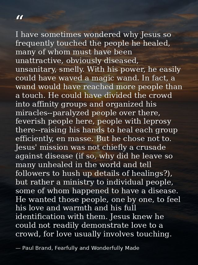 I have sometimes wondered why Jesus so frequently touched the people he healed, many of whom must have been unattractive — Paul Brand, Fearfully and Wonderfully Made