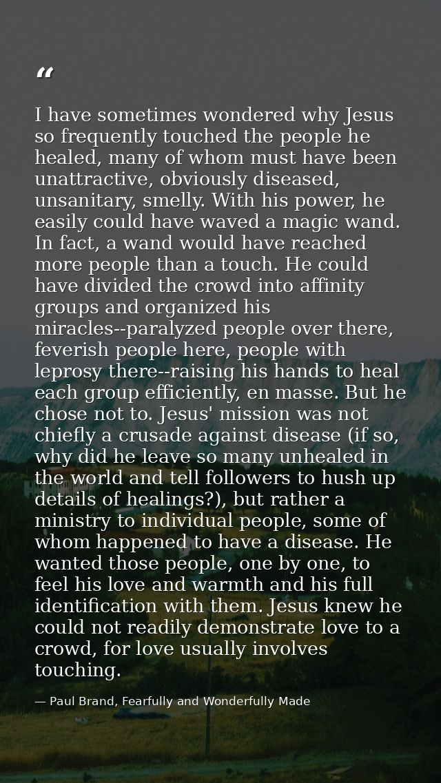 I have sometimes wondered why Jesus so frequently touched the people he healed, many of whom must have been unattractive — Paul Brand, Fearfully and Wonderfully Made