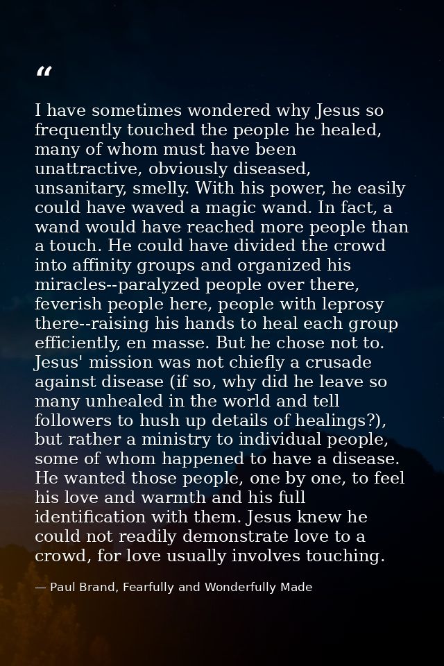 I have sometimes wondered why Jesus so frequently touched the people he healed, many of whom must have been unattractive — Paul Brand, Fearfully and Wonderfully Made