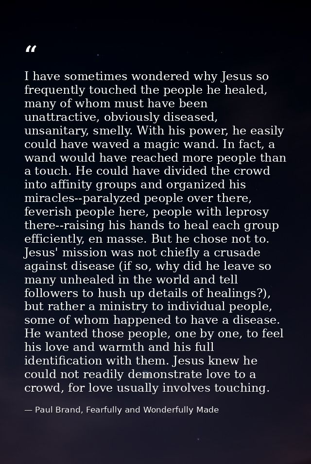 I have sometimes wondered why Jesus so frequently touched the people he healed, many of whom must have been unattractive — Paul Brand, Fearfully and Wonderfully Made