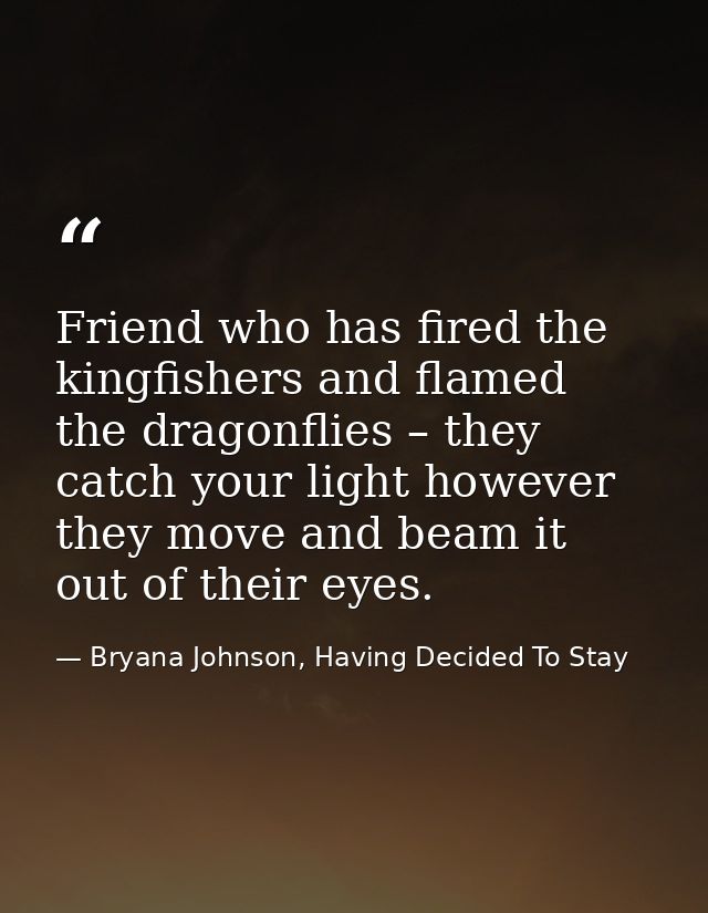 Friend who has fired the kingfishers and flamed the dragonflies – they catch your light however they move and beam it ou — Bryana Johnson, Having Decided To Stay