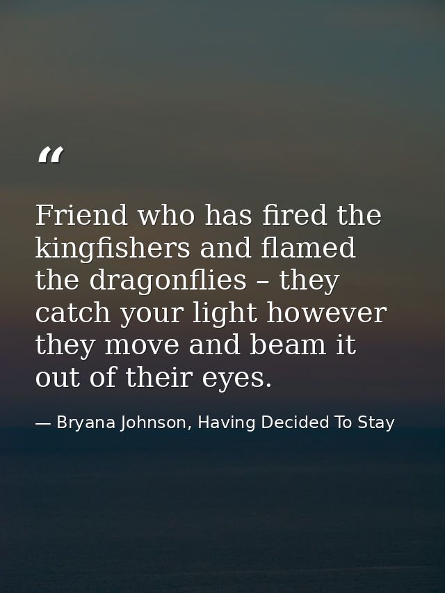 Friend who has fired the kingfishers and flamed the dragonflies – they catch your light however they move and beam it ou — Bryana Johnson, Having Decided To Stay