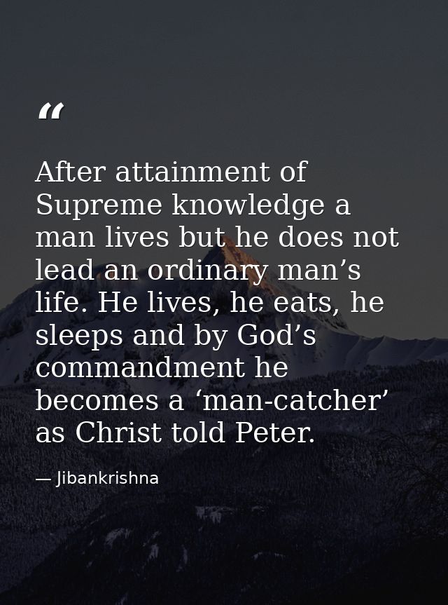 After attainment of Supreme knowledge a man lives but he does not lead an ordinary man’s life. He lives, he eats, he sle — Jibankrishna
