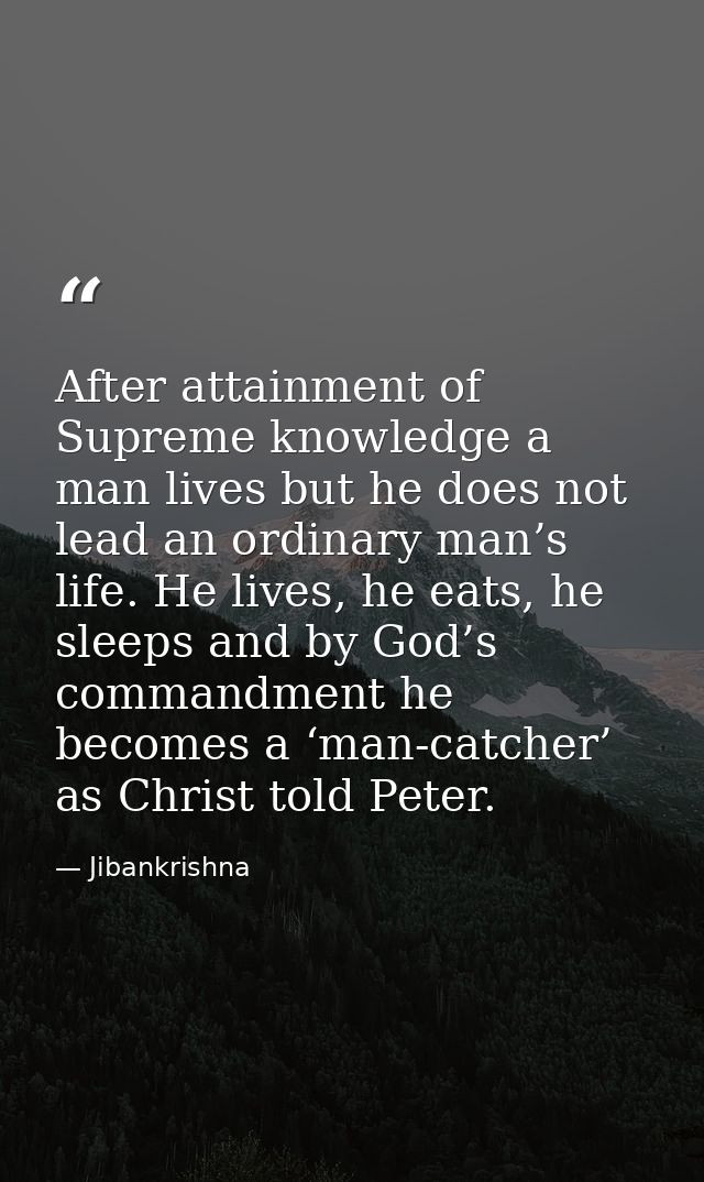 After attainment of Supreme knowledge a man lives but he does not lead an ordinary man’s life. He lives, he eats, he sle — Jibankrishna