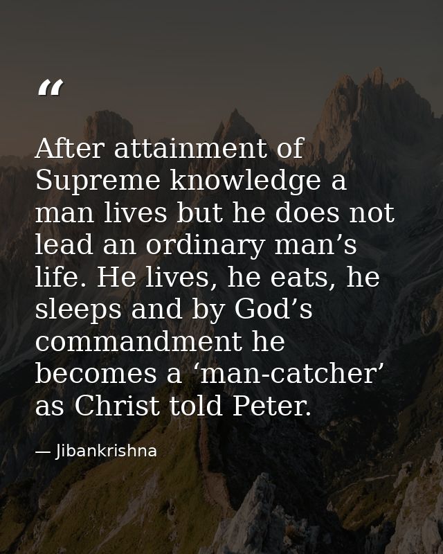 After attainment of Supreme knowledge a man lives but he does not lead an ordinary man’s life. He lives, he eats, he sle — Jibankrishna