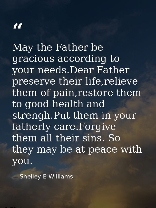 May the Father be gracious according to your needs.Dear Father preserve their life,relieve them of pain,restore them to  — Shelley E Williams