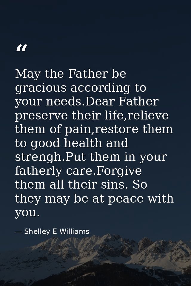 May the Father be gracious according to your needs.Dear Father preserve their life,relieve them of pain,restore them to  — Shelley E Williams