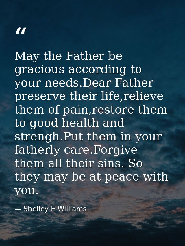 May the Father be gracious according to your needs.Dear Father preserve their life,relieve them of pain,restore them to  — Shelley E Williams