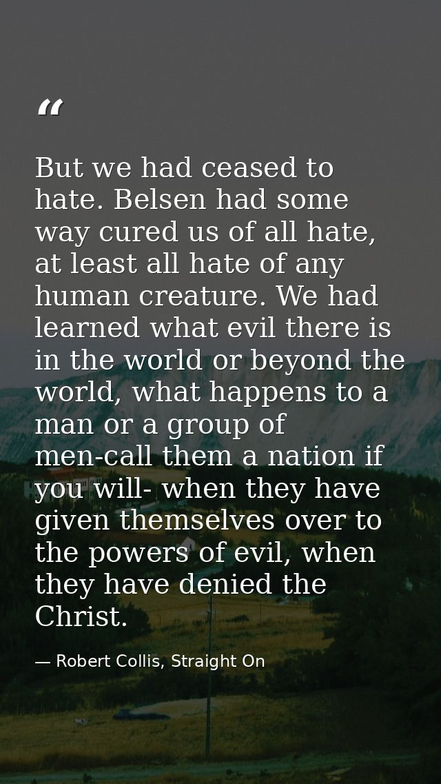 But we had ceased to hate. Belsen had some way cured us of all hate, at least all hate of any human creature. We had lea — Robert Collis, Straight On