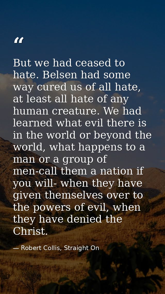 But we had ceased to hate. Belsen had some way cured us of all hate, at least all hate of any human creature. We had lea — Robert Collis, Straight On