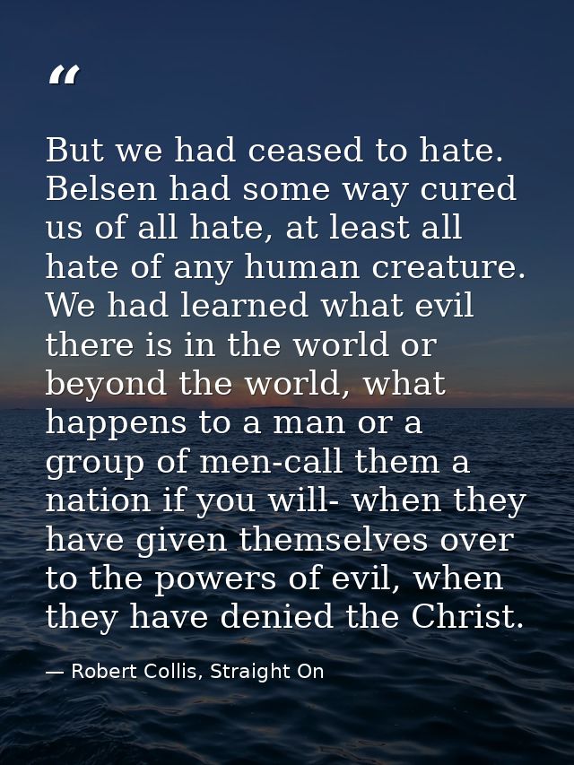 But we had ceased to hate. Belsen had some way cured us of all hate, at least all hate of any human creature. We had lea — Robert Collis, Straight On