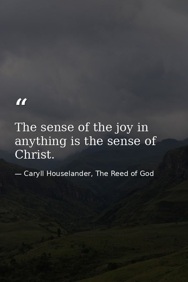 The sense of the joy in anything is the sense of Christ. — Caryll Houselander, The Reed of God