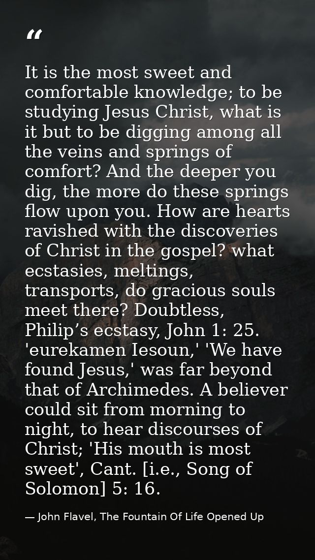 It is the most sweet and comfortable knowledge; to be studying Jesus Christ, what is it but to be digging among all the  — John Flavel, The Fountain Of Life Opened Up