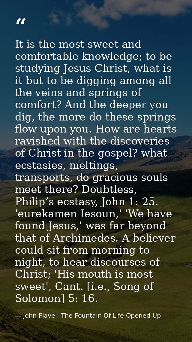 It is the most sweet and comfortable knowledge; to be studying Jesus Christ, what is it but to be digging among all the  — John Flavel, The Fountain Of Life Opened Up