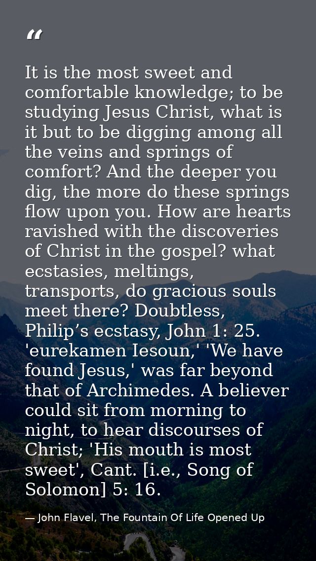 It is the most sweet and comfortable knowledge; to be studying Jesus Christ, what is it but to be digging among all the  — John Flavel, The Fountain Of Life Opened Up