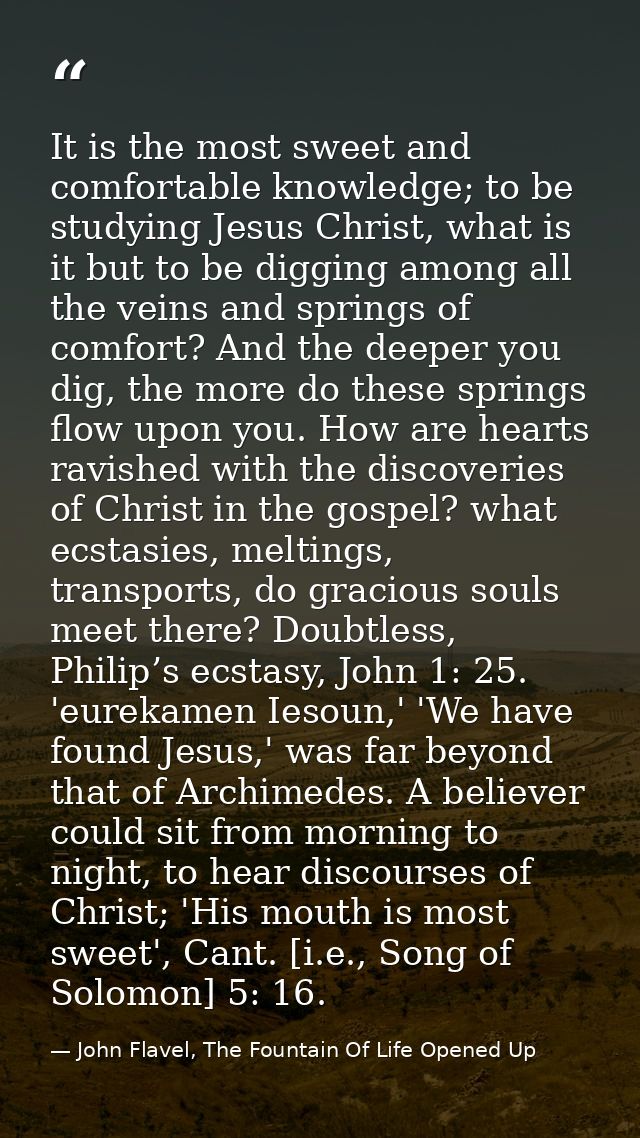 It is the most sweet and comfortable knowledge; to be studying Jesus Christ, what is it but to be digging among all the  — John Flavel, The Fountain Of Life Opened Up