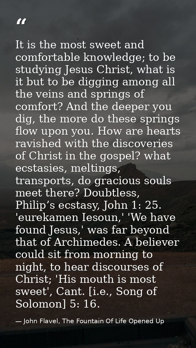 It is the most sweet and comfortable knowledge; to be studying Jesus Christ, what is it but to be digging among all the  — John Flavel, The Fountain Of Life Opened Up