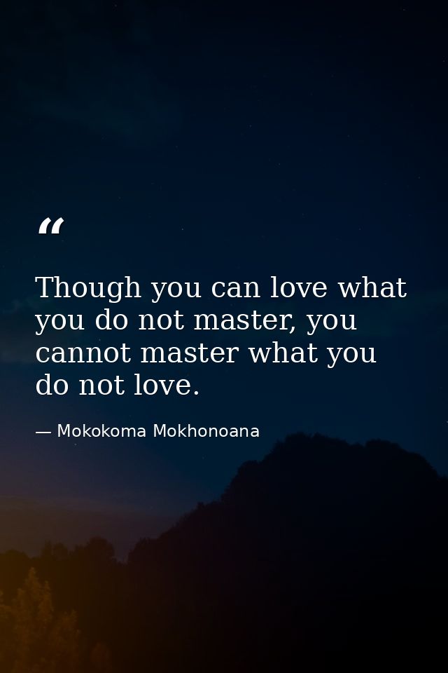 Though you can love what you do not master, you cannot master what you do not love. — Mokokoma Mokhonoana