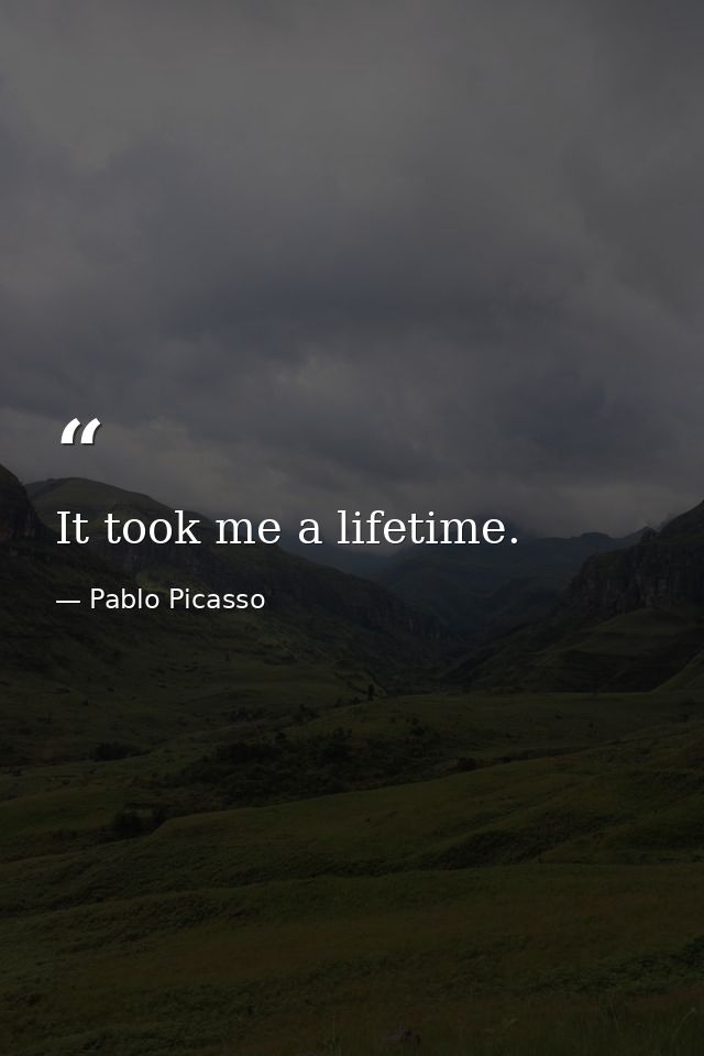It took me a lifetime. — Pablo Picasso
