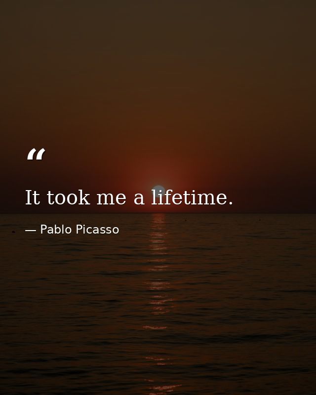It took me a lifetime. — Pablo Picasso