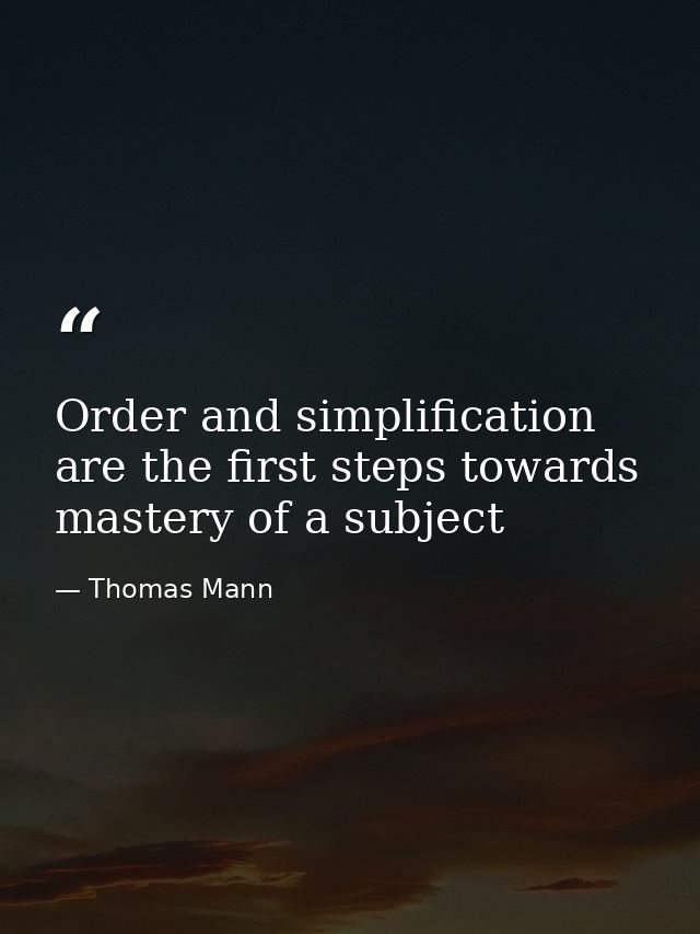 Order and simplification are the first steps towards mastery of a subject — Thomas Mann