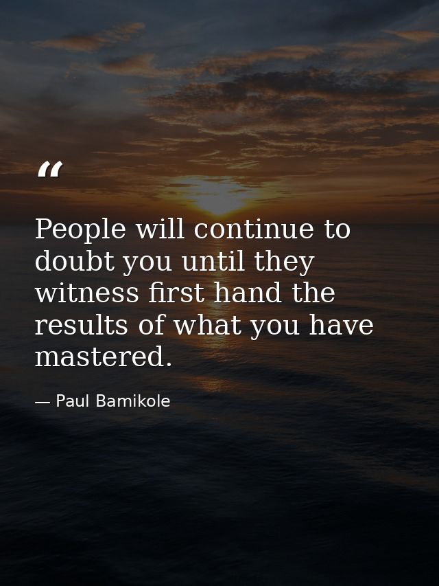 People will continue to doubt you until they witness first hand the results of what you have mastered. — Paul Bamikole