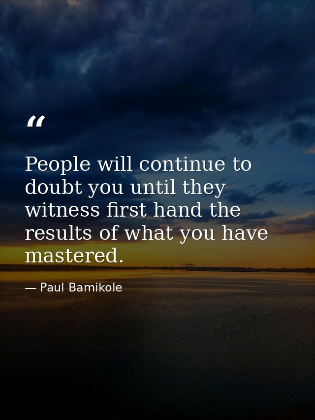 People will continue to doubt you until they witness first hand the results of what you have mastered. — Paul Bamikole