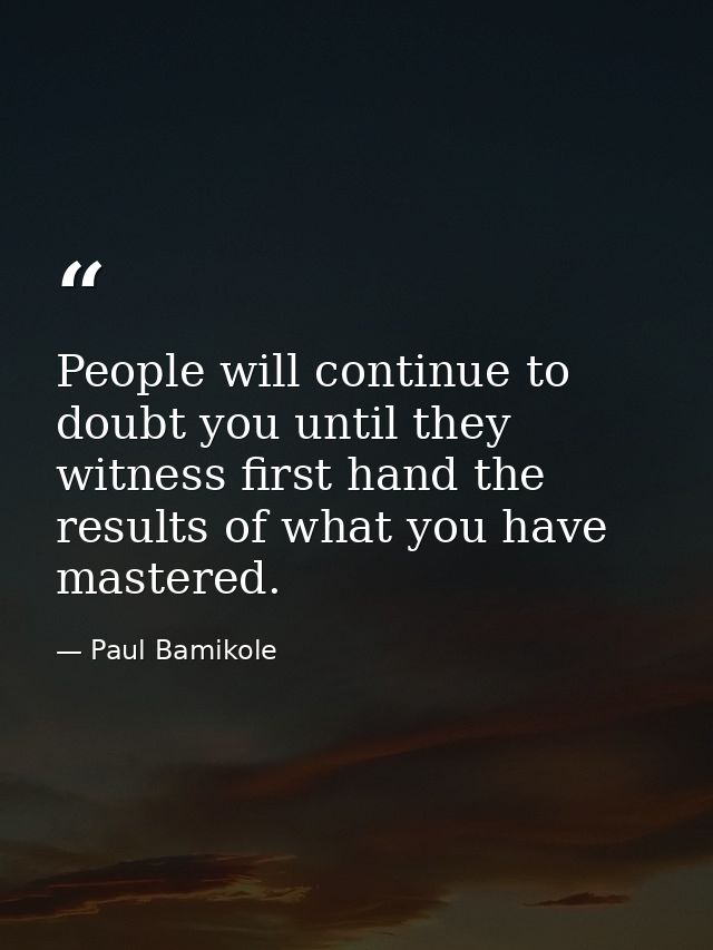 People will continue to doubt you until they witness first hand the results of what you have mastered. — Paul Bamikole