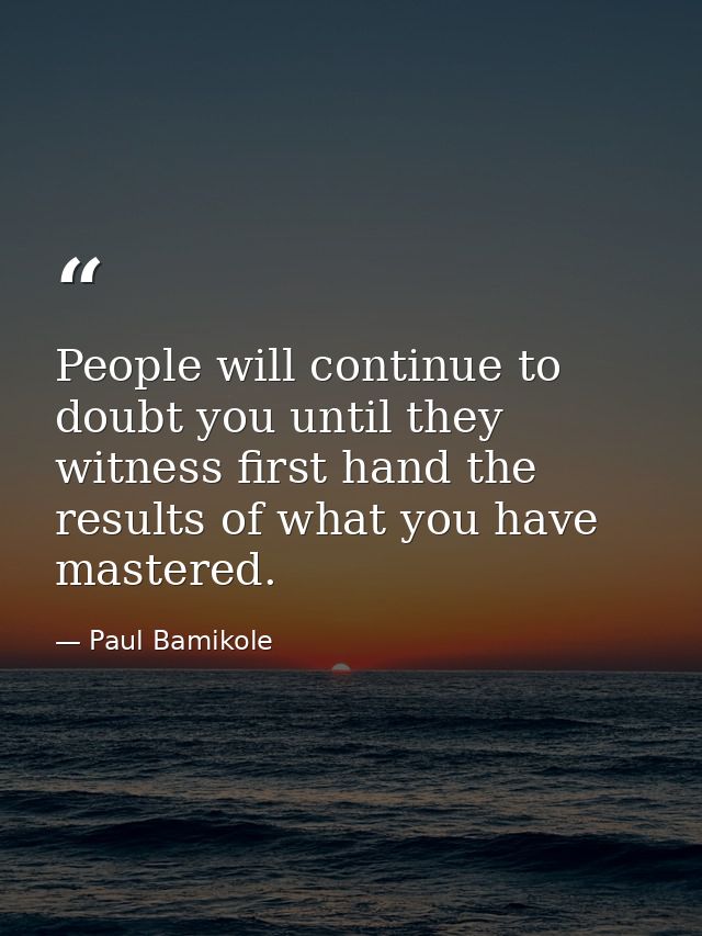 People will continue to doubt you until they witness first hand the results of what you have mastered. — Paul Bamikole