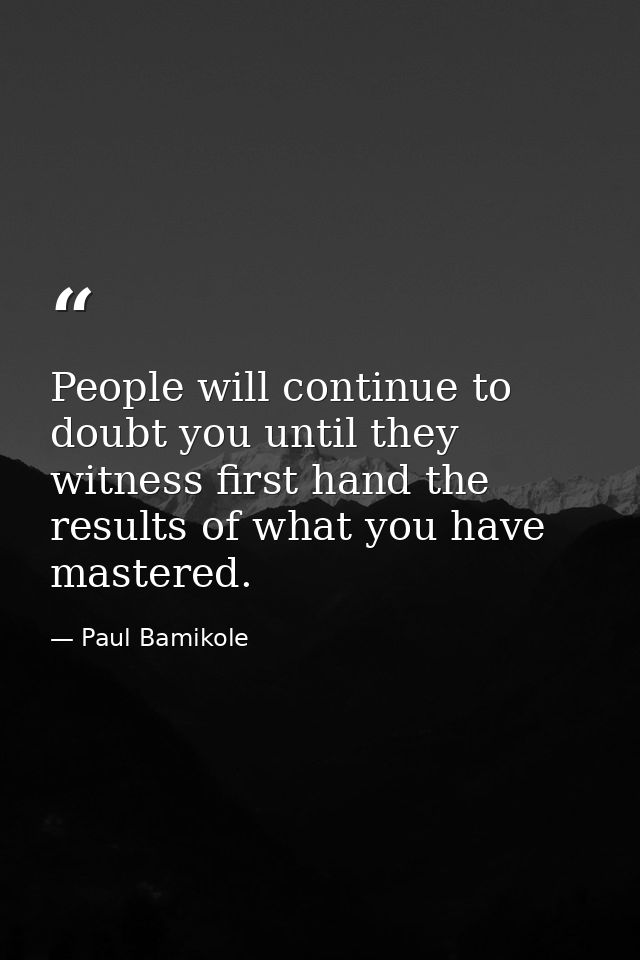 People will continue to doubt you until they witness first hand the results of what you have mastered. — Paul Bamikole