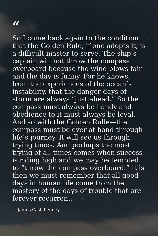 So I come back again to the condition that the Golden Rule, if one adopts it, is a difficult master to serve. The ship’s — James Cash Penney
