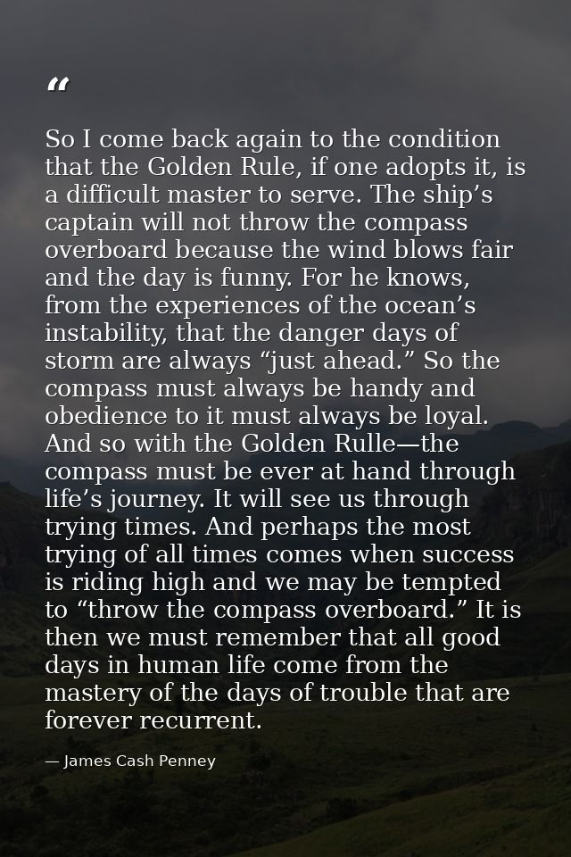 So I come back again to the condition that the Golden Rule, if one adopts it, is a difficult master to serve. The ship’s — James Cash Penney