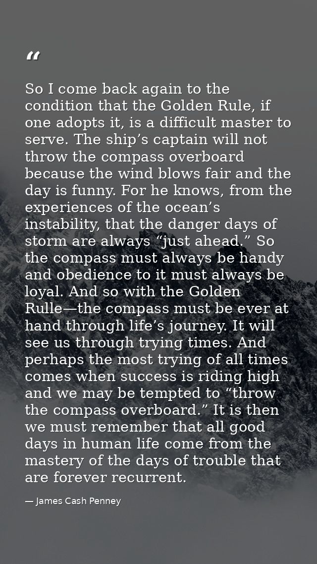 So I come back again to the condition that the Golden Rule, if one adopts it, is a difficult master to serve. The ship’s — James Cash Penney